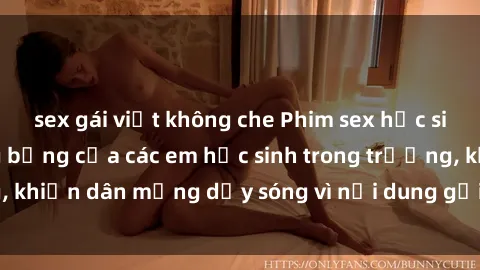 sex gái việt không che Phim sex học sinh: Hành động nóng bỏng của các em học sinh trong trường, khiến dân mạng dậy sóng vì nội dung gợi cảm và kích thích.