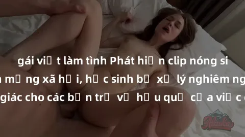 gái việt làm tình Phát hiện clip nóng sinh viên gây sốt trên mạng xã hội, học sinh bị xử lý nghiêm ngặt. Đây là cảnh giác cho các bạn trẻ về hậu quả của việc chia sẻ thông tin trái phép trên internet.