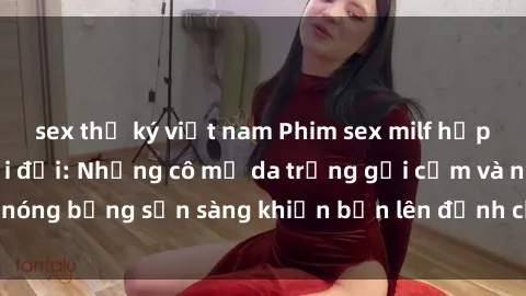 sex thư ký việt nam Phim sex milf hấp dẫn nhất mọi thời đại: Những cô mẹ da trắng gợi cảm và nóng bỏng sẵn sàng khiến bạn lên đỉnh chỉ trong chớp mắt!