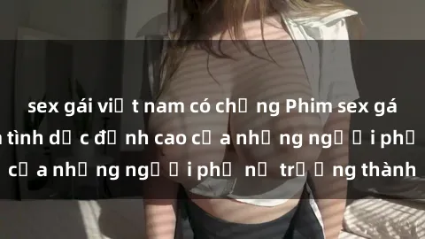 sex gái việt nam có chồng Phim sex gái già: Trải nghiệm tình dục đỉnh cao của những người phụ nữ trưởng thành