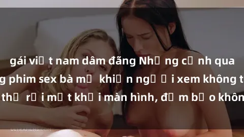 gái việt nam dâm đãng Những cảnh quay nóng bỏng trong phim sex bà mẹ khiến người xem không thể rời mắt khỏi màn hình, đảm bảo không làm bạn thất vọng!