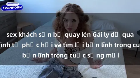 sex khách sạn bị quay lén Gái ly dị quan hệ: Hành trình tự phục hồi và tìm lại bản lĩnh trong cuộc sống mới