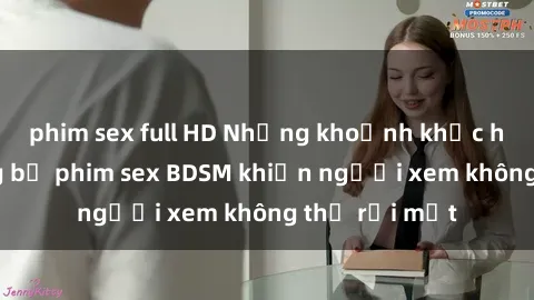 phim sex full HD Những khoảnh khắc hấp dẫn trong bộ phim sex BDSM khiến người xem không thể rời mắt