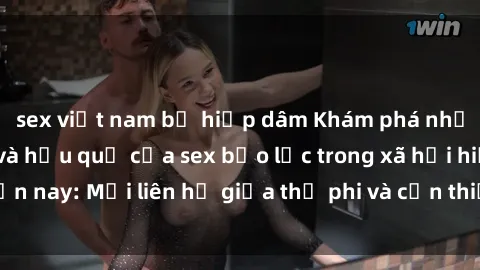 sex việt nam bị hiếp dâm Khám phá những nguyên nhân và hậu quả của sex bạo lực trong xã hội hiện nay: Mối liên hệ giữa thị phi và cần thiết phải ngăn chặn.