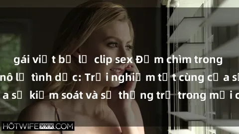 gái việt bị lộ clip sex Đắm chìm trong thế giới phim sex nô lệ tình dục: Trải nghiệm tột cùng của sự kiểm soát và sự thống trị trong mỗi cảnh quay mãnh liệt