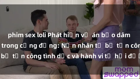 phim sex loli Phát hiện vụ án bạo dâm sex gây chấn động trong cộng đồng: Nạn nhân tố bị tấn công tình dục và hành vi tệ hại được tiết lộ