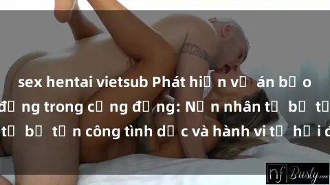 sex hentai vietsub Phát hiện vụ án bạo dâm sex gây chấn động trong cộng đồng: Nạn nhân tố bị tấn công tình dục và hành vi tệ hại được tiết lộ