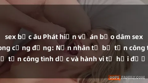 sex bắc âu Phát hiện vụ án bạo dâm sex gây chấn động trong cộng đồng: Nạn nhân tố bị tấn công tình dục và hành vi tệ hại được tiết lộ