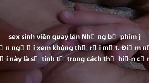 sex sinh viên quay lén Những bộ phim jav SM không che khiến người xem không thể rời mắt. Điểm nổi bật của thể loại này là sự tinh tế trong cách thể hiện cảm xúc và sự hấp dẫn của những cảnh quay.