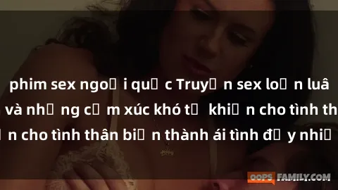 phim sex ngoại quốc Truyện sex loạn luân: Bí mật gia đình và những cảm xúc khó tả khiến cho tình thân biến thành ái tình đầy nhiệt huyết