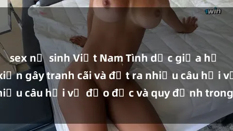 sex nữ sinh Việt Nam Tình dục giữa họ hàng: Những sự kiện gây tranh cãi và đặt ra nhiều câu hỏi về đạo đức và quy định trong xã hội.