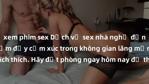 xem phim sex Dịch vụ sex nhà nghỉ đẳng cấp: Trải nghiệm đầy cảm xúc trong không gian lãng mạn, đầy kích thích. Hãy đặt phòng ngay hôm nay để thỏa mãn khát khao của bạn!