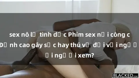 sex nô lệ tình dục Phim sex nơi công cộng: Đỉnh cao gây sốc hay thú vị đối với người xem?