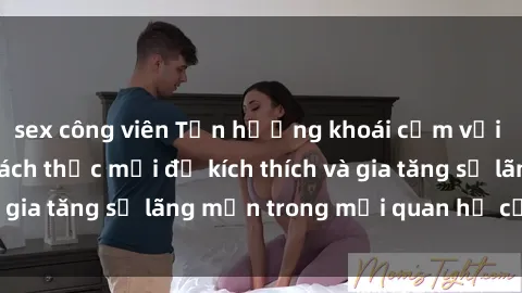 sex công viên Tận hưởng khoái cảm với sex ngoài trời: Cách thức mới để kích thích và gia tăng sự lãng mạn trong mối quan hệ của bạn!