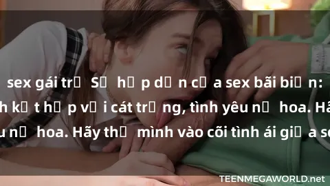 sex gái trẻ Sự hấp dẫn của sex bãi biển: Khi sóng biển xanh kết hợp với cát trắng, tình yêu nở hoa. Hãy thả mình vào cõi tình ái giữa sóng biển!