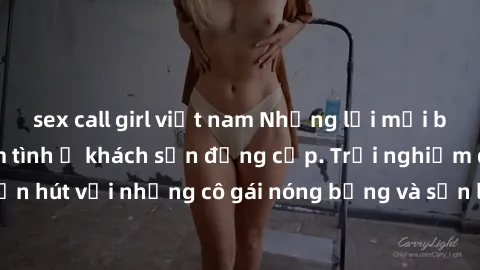 sex call girl việt nam Những lời mời bí mật: Gái Việt làm tình ở khách sạn đẳng cấp. Trải nghiệm độc đáo và cuốn hút với những cô gái nóng bỏng và sẵn lòng thỏa mãn mọi nhu cầu của bạn.