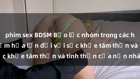phim sex BDSM Bạo lực nhóm trong các hành vi tình dục: Hiểm họa lớn đối với sức khỏe tâm thần và tinh thần của nạn nhân.