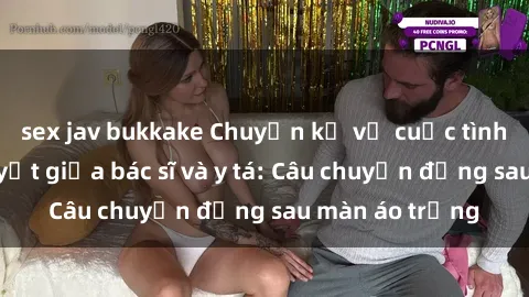sex jav bukkake Chuyện kể về cuộc tình đầy nhiệt huyết giữa bác sĩ và y tá: Câu chuyện đằng sau màn áo trắng