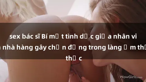 sex bác sĩ Bí mật tình dục giữa nhân viên nhà hàng gây chấn động trong làng ẩm thực