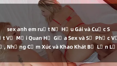 sex anh em ruột Nữ Hầu Gái và Cuộc Sống Của Họ: Bí Mật Về Mối Quan Hệ Giữa Sex và Sự Phục Vụ, Những Cảm Xúc và Khao Khát Bị Lẫn Lộn Trong Lĩnh Vực Này.