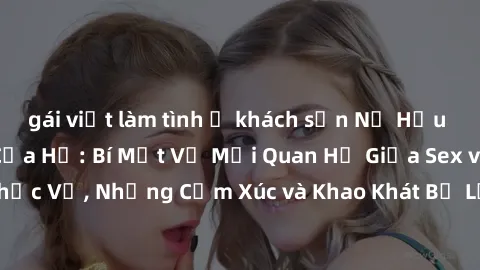 gái việt làm tình ở khách sạn Nữ Hầu Gái và Cuộc Sống Của Họ: Bí Mật Về Mối Quan Hệ Giữa Sex và Sự Phục Vụ, Những Cảm Xúc và Khao Khát Bị Lẫn Lộn Trong Lĩnh Vực Này.