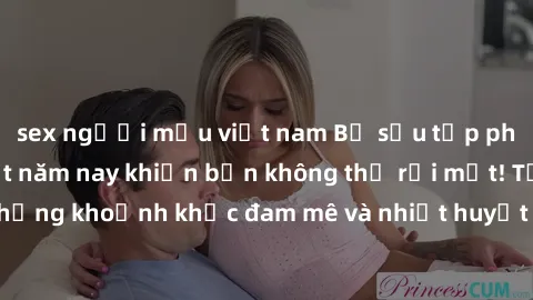 sex người mẫu việt nam Bộ sưu tập phim sex Mỹ hot nhất năm nay khiến bạn không thể rời mắt! Tận hưởng những khoảnh khắc đam mê và nhiệt huyết trong các tác phẩm nóng bỏng này!