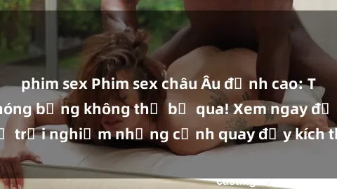 phim sex Phim sex châu Âu đỉnh cao: Top những bộ phim nóng bỏng không thể bỏ qua! Xem ngay để trải nghiệm những cảnh quay đầy kích thích và cuồng nhiệt.