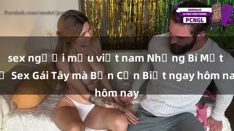 sex người mẫu việt nam Những Bí Mật về Sex Gái Tây mà Bạn Cần Biết ngay hôm nay