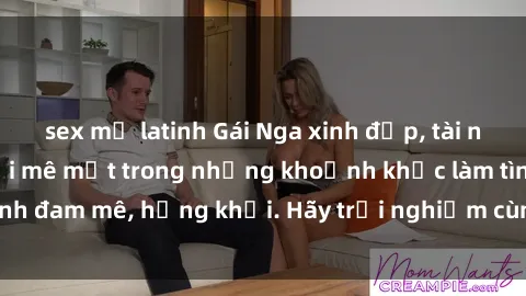 sex mỹ latinh Gái Nga xinh đẹp, tài năng khiến bạn phải mê mệt trong những khoảnh khắc làm tình đam mê, hứng khởi. Hãy trải nghiệm cùng họ ngay hôm nay!