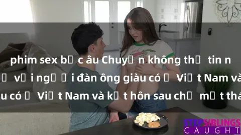 phim sex bắc âu Chuyện không thể tin nổi: Gái Tây quan hệ với người đàn ông giàu có ở Việt Nam và kết hôn sau chỉ một tháng