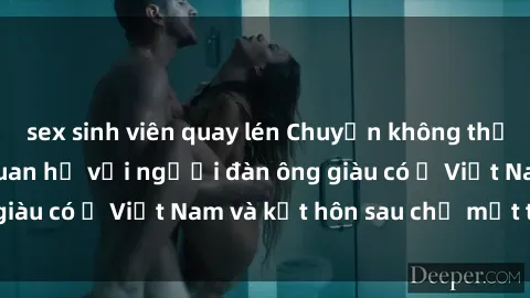 sex sinh viên quay lén Chuyện không thể tin nổi: Gái Tây quan hệ với người đàn ông giàu có ở Việt Nam và kết hôn sau chỉ một tháng