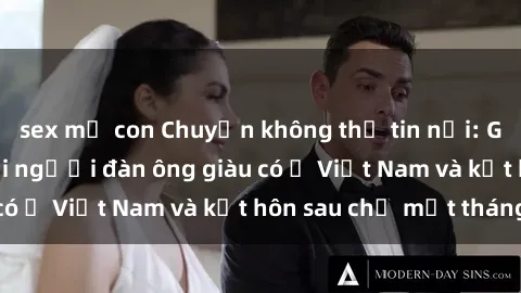 sex mẹ con Chuyện không thể tin nổi: Gái Tây quan hệ với người đàn ông giàu có ở Việt Nam và kết hôn sau chỉ một tháng