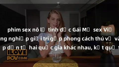phim sex nô lệ tình dục Gái Mỹ sex Việt Nam: Khi nền công nghiệp giải trí gặp phong cách thú vị và hấp dẫn từ hai quốc gia khác nhau, kết quả thú vị không thể bỏ qua.