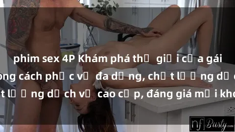 phim sex 4P Khám phá thế giới của gái gọi Việt Nam: Phong cách phục vụ đa dạng, chất lượng dịch vụ cao cấp, đáng giá mọi khoản chi phí