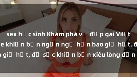 sex học sinh Khám phá vẻ đẹp gái Việt Nam nude không che khiến bạn ngẩn ngơ hơn bao giờ hết, đủ sức khiến bạn xiêu lòng đến ngất ngây