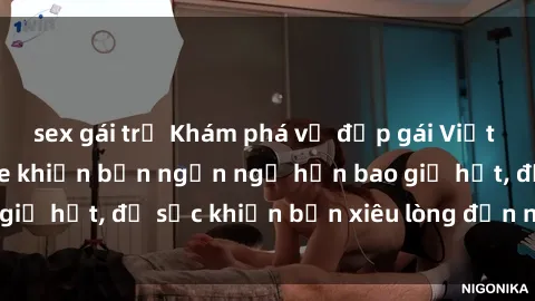 sex gái trẻ Khám phá vẻ đẹp gái Việt Nam nude không che khiến bạn ngẩn ngơ hơn bao giờ hết, đủ sức khiến bạn xiêu lòng đến ngất ngây