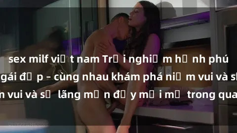 sex milf việt nam Trải nghiệm hạnh phúc khi làm tình với gái đẹp – cùng nhau khám phá niềm vui và sự lãng mạn đầy mới mẻ trong quan hệ của bạn.