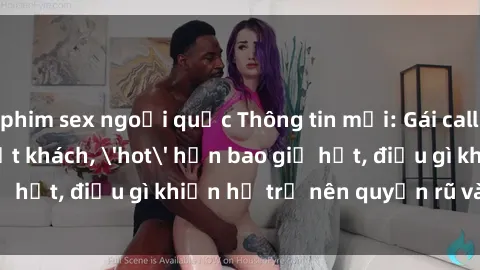 phim sex ngoại quốc Thông tin mới: Gái call girl Việt Nam đắt khách, 'hot' hơn bao giờ hết, điều gì khiến họ trở nên quyến rũ và đáng chú ý?