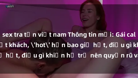sex tra tấn việt nam Thông tin mới: Gái call girl Việt Nam đắt khách, 'hot' hơn bao giờ hết, điều gì khiến họ trở nên quyến rũ và đáng chú ý?