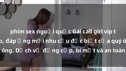 phim sex ngoại quốc Gái call girl vip tư vấn chuyên nghiệp, đáp ứng mọi nhu cầu đặc biệt của quý ông. Dịch vụ đẳng cấp, bí mật và an toàn, hãy tìm hiểu ngay!
