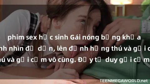 phim sex học sinh Gái nóng bỏng khỏa thân khiến mọi ánh nhìn đổ dồn, lên đỉnh hứng thú và gợi cảm vô cùng. Đầy tư duy gợi cảm và quyến rũ.