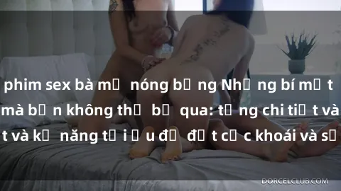 phim sex bà mẹ nóng bỏng Những bí mật về sex người lớn mà bạn không thể bỏ qua: từng chi tiết và kỹ năng tối ưu để đạt cực khoái và sự hài lòng tối đa.