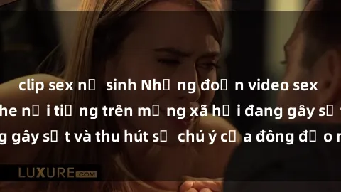 clip sex nữ sinh Những đoạn video sex Việt Nam không che nổi tiếng trên mạng xã hội đang gây sốt và thu hút sự chú ý của đông đảo người xem.