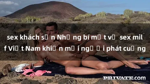 sex khách sạn Những bí mật về sex milf Việt Nam khiến mọi người phát cuồng