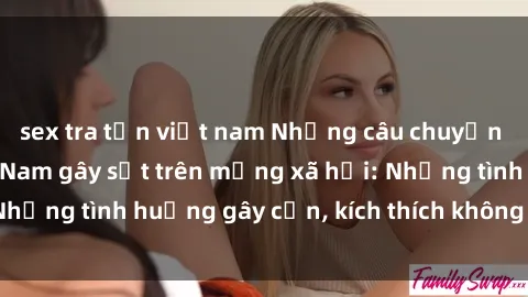 sex tra tấn việt nam Những câu chuyện sex sinh viên Việt Nam gây sốt trên mạng xã hội: Những tình huống gây cấn, kích thích không thể bỏ qua