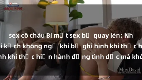sex cô cháu Bí mật sex bị quay lén: Những hậu quả và bi kịch không ngờ khi bị ghi hình khi thực hiện hành động tình dục mà không biết.