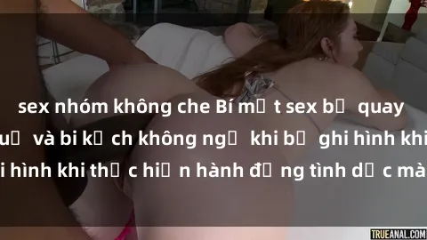 sex nhóm không che Bí mật sex bị quay lén: Những hậu quả và bi kịch không ngờ khi bị ghi hình khi thực hiện hành động tình dục mà không biết.