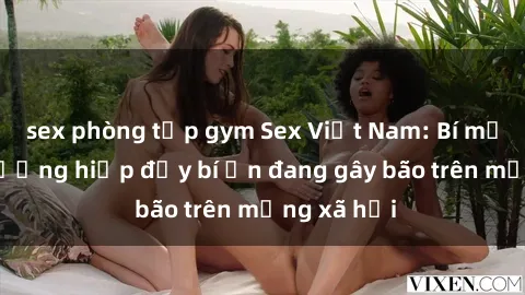 sex phòng tập gym Sex Việt Nam: Bí mật về vụ cưỡng hiếp đầy bí ẩn đang gây bão trên mạng xã hội