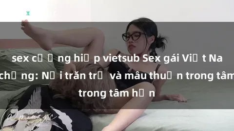 sex cưỡng hiếp vietsub Sex gái Việt Nam có chồng: Nỗi trăn trở và mâu thuẫn trong tâm hồn