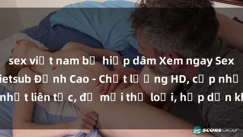sex việt nam bị hiếp dâm Xem ngay Sex Phim Hàn Quốc Vietsub Đỉnh Cao - Chất lượng HD, cập nhật liên tục, đủ mọi thể loại, hấp dẫn không thể bỏ qua!